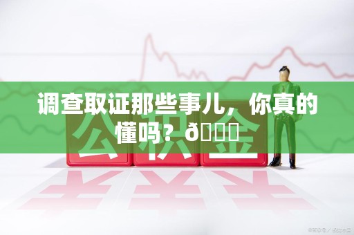 浮梁调查取证那些事儿，你真的懂吗？😎