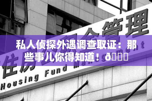 浮梁私人侦探外遇调查取证：那些事儿你得知道！😎