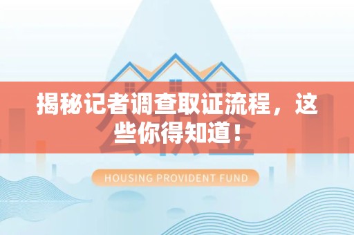 浮梁揭秘记者调查取证流程，这些你得知道！