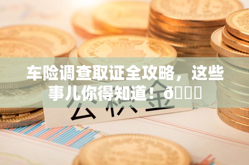 浮梁车险调查取证全攻略，这些事儿你得知道！😎