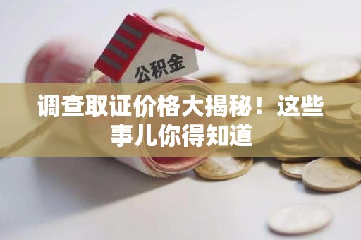 浮梁调查取证价格大揭秘！这些事儿你得知道
