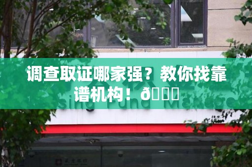 浮梁调查取证哪家强？教你找靠谱机构！😎