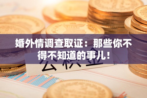 浮梁婚外情调查取证：那些你不得不知道的事儿！