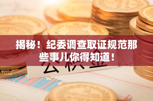 浮梁揭秘！纪委调查取证规范那些事儿你得知道！