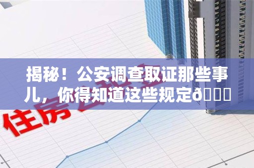 浮梁揭秘！公安调查取证那些事儿，你得知道这些规定😎