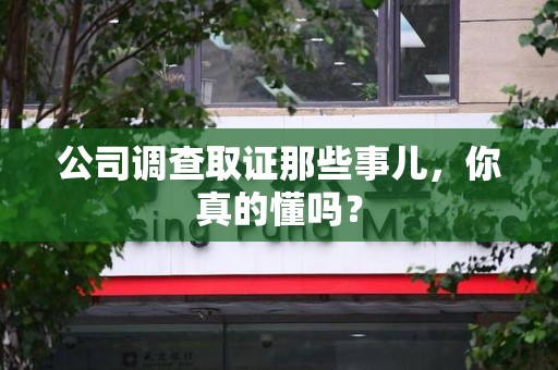 浮梁公司调查取证那些事儿，你真的懂吗？
