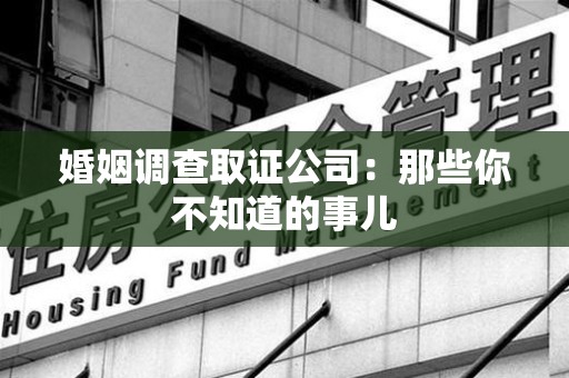 浮梁婚姻调查取证公司：那些你不知道的事儿