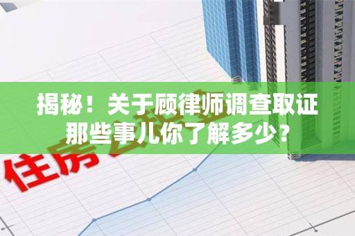 浮梁揭秘！关于顾律师调查取证那些事儿你了解多少？