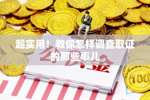 浮梁超实用！教你怎样调查取证的那些事儿