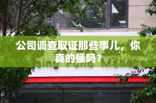 浮梁公司调查取证那些事儿，你真的懂吗？