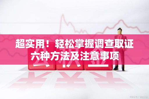 浮梁超实用！轻松掌握调查取证六种方法及注意事项