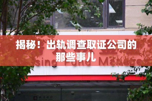 浮梁揭秘！出轨调查取证公司的那些事儿