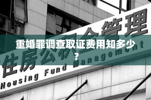 浮梁重婚罪调查取证费用知多少？