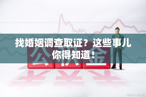 浮梁找婚姻调查取证？这些事儿你得知道！