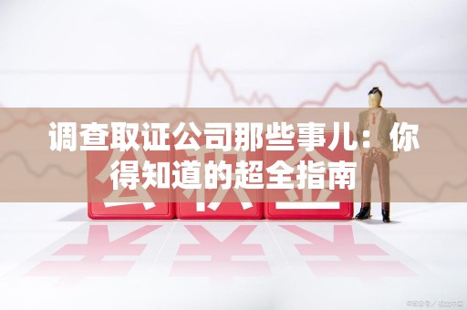 浮梁调查取证公司那些事儿：你得知道的超全指南