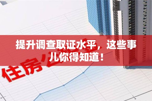 浮梁提升调查取证水平，这些事儿你得知道！