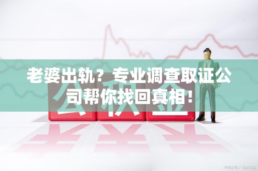 浮梁老婆出轨？专业调查取证公司帮你找回真相！