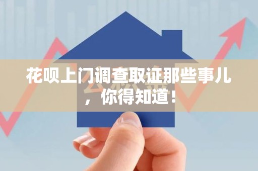 浮梁花呗上门调查取证那些事儿,你得知道! 浮梁花呗上门调查取证那些事儿,你得知道!