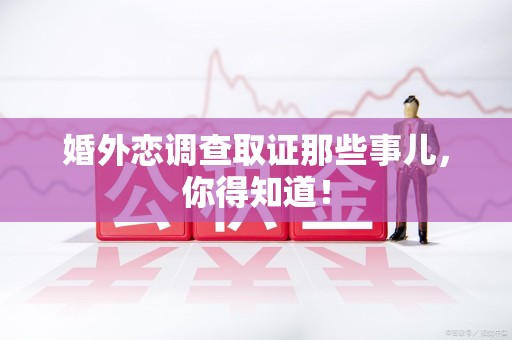 浮梁婚外恋调查取证那些事儿，你得知道！