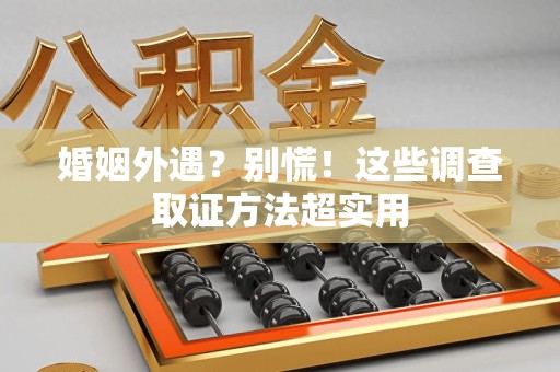浮梁婚姻外遇？别慌！这些调查取证方法超实用