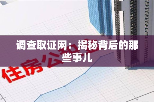 浮梁调查取证网：揭秘背后的那些事儿