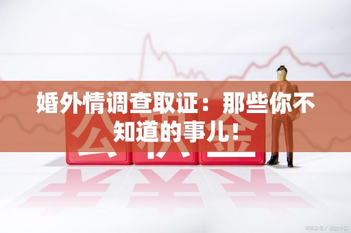 浮梁婚外情调查取证：那些你不知道的事儿！