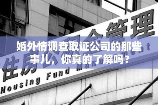 浮梁婚外情调查取证公司的那些事儿，你真的了解吗？