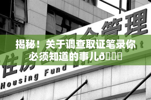 浮梁揭秘！关于调查取证笔录你必须知道的事儿😎