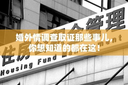 浮梁婚外情调查取证那些事儿，你想知道的都在这！