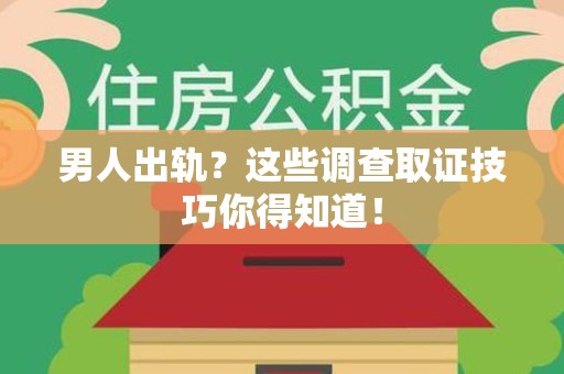 浮梁男人出轨？这些调查取证技巧你得知道！