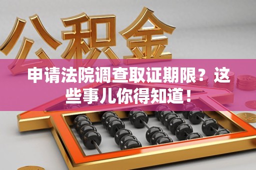 浮梁申请法院调查取证期限？这些事儿你得知道！