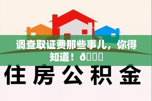 浮梁调查取证费那些事儿，你得知道！😎