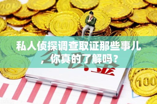 浮梁私人侦探调查取证那些事儿，你真的了解吗？