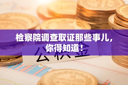 浮梁检察院调查取证那些事儿，你得知道！