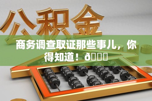 浮梁商务调查取证那些事儿，你得知道！😎