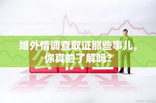 浮梁婚外情调查取证那些事儿，你真的了解吗？