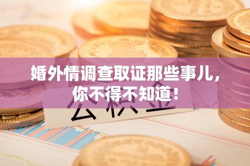 浮梁婚外情调查取证那些事儿，你不得不知道！