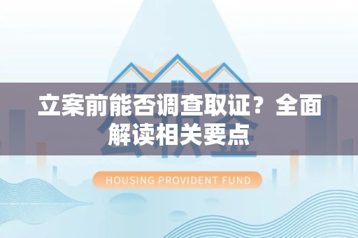 浮梁立案前能否调查取证？全面解读相关要点