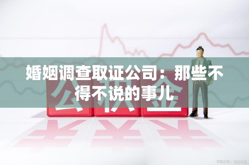 浮梁婚姻调查取证公司：那些不得不说的事儿