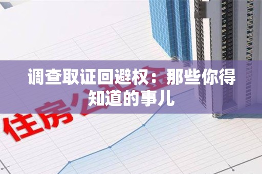 浮梁调查取证回避权：那些你得知道的事儿