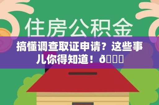 浮梁搞懂调查取证申请？这些事儿你得知道！😎
