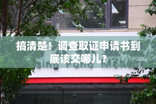 浮梁搞清楚！调查取证申请书到底该交哪儿？