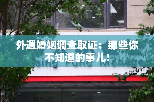 浮梁外遇婚姻调查取证：那些你不知道的事儿！