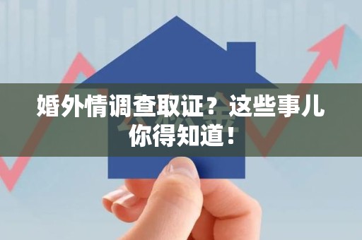 浮梁婚外情调查取证？这些事儿你得知道！