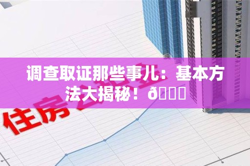 浮梁调查取证那些事儿：基本方法大揭秘！😎