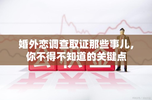 浮梁婚外恋调查取证那些事儿，你不得不知道的关键点