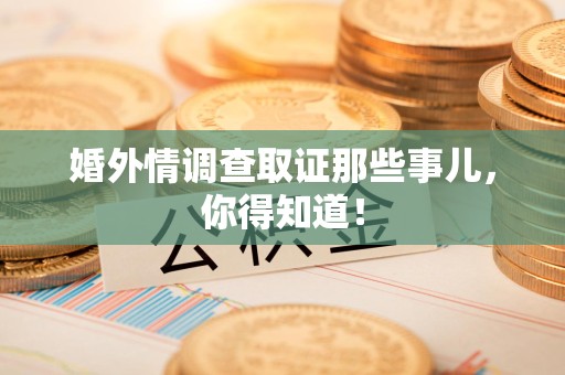 浮梁婚外情调查取证那些事儿，你得知道！