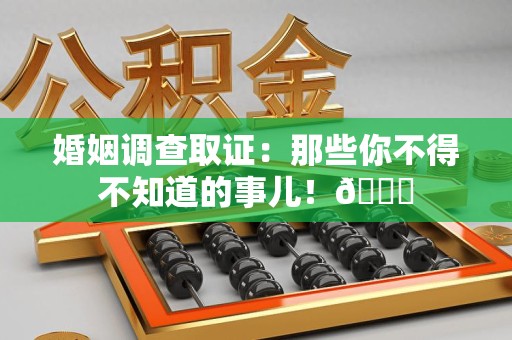 浮梁婚姻调查取证：那些你不得不知道的事儿！😎