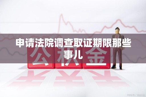 浮梁申请法院调查取证期限那些事儿