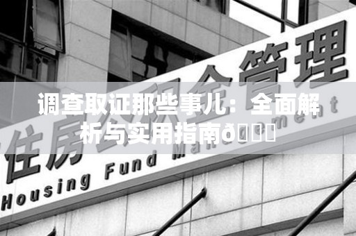 浮梁调查取证那些事儿：全面解析与实用指南😎
